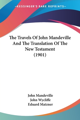 The Travels Of John Mandeville And The Translation Of The New Testament (1901) - Mandeville, John, and Wycliffe, John, and Matzner, Eduard (Editor)