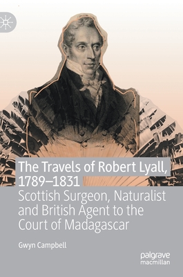 The Travels of Robert Lyall, 1789-1831: Scottish Surgeon, Naturalist and British Agent to the Court of Madagascar - Campbell, Gwyn