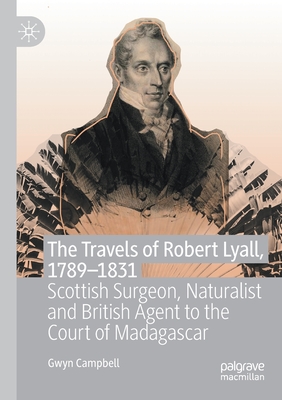 The Travels of Robert Lyall, 1789-1831: Scottish Surgeon, Naturalist and British Agent to the Court of Madagascar - Campbell, Gwyn