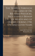 The Travels Through England of Dr. Richard Pococke, Successively Bishop of Meath and of Ossory, During 1750, 1751, and Later Years