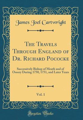 The Travels Through England of Dr. Richard Pococke, Vol. 1: Successively Bishop of Meath and of Ossory During 1750, 1751, and Later Years (Classic Reprint) - Cartwright, James Joel