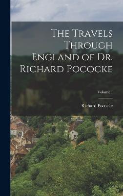 The Travels Through England of Dr. Richard Pococke; Volume I - Pococke, Richard