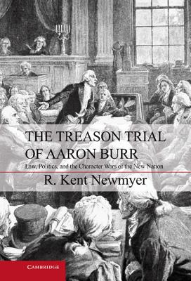 The Treason Trial of Aaron Burr: Law, Politics, and the Character Wars of the New Nation - Newmyer, R. Kent