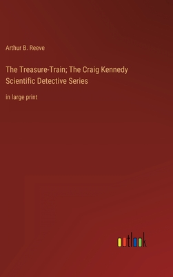 The Treasure-Train; The Craig Kennedy Scientific Detective Series: in large print - Reeve, Arthur B