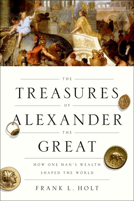 The Treasures of Alexander the Great: How One Man's Wealth Shaped the World - Holt, Frank L