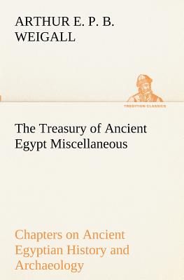 The Treasury of Ancient Egypt Miscellaneous Chapters on Ancient Egyptian History and Archaeology - Weigall, Arthur E P B