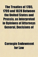 The Treaties of 1785, 1799 and 1828 Between the United States and Prussia, as Interpreted in Opinions of Attorneys General, Decisions of Courts, and Diplomatic Correspondence