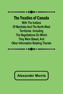 The Treaties of Canada with the Indians of Manitoba and the North-West Territories Including the Negotiations on Which They Were Based, and Other Information Relating Thereto