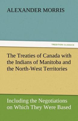 The Treaties of Canada with the Indians of Manitoba and the North-West Territories - Morris, Alexander