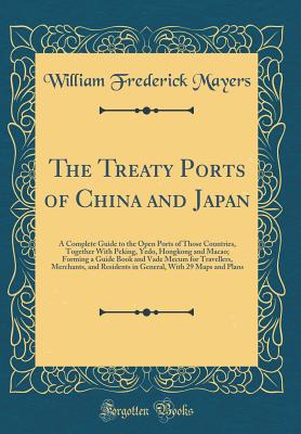 The Treaty Ports of China and Japan: A Complete Guide to the Open Ports of Those Countries, Together with Peking, Yedo, Hongkong and Macao; Forming a Guide Book and Vade Mecum for Travellers, Merchants, and Residents in General, with 29 Maps and Plans - Mayers, William Frederick