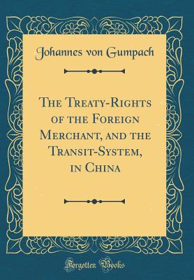 The Treaty-Rights of the Foreign Merchant, and the Transit-System, in China (Classic Reprint) - Gumpach, Johannes Von