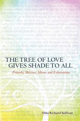 The Tree of Love Gives Shade to All: Proverbs, Maxims, Idioms and Exhortations - Sullivan, Otha Richard