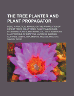 The Tree Planter and Plant Propagator: Being a Practical Manual on the Propagation of Forest Trees, Fruit Trees, Flowering Shrubs, Flowering Plants, Pot-Herbs, Etc. with Numerous Illustrations of Grafting, Layering, Budding, Cuttings, Useful