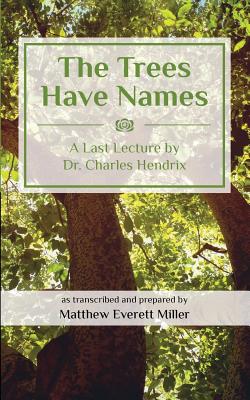The Trees Have Names: A Last Lecture by Dr. Charles Hendrix - Miller, Matthew Everett, and Hendrix, Charles M, DVM, PhD (As Told by)