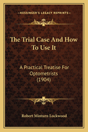 The Trial Case And How To Use It: A Practical Treatise For Optometrists (1904)