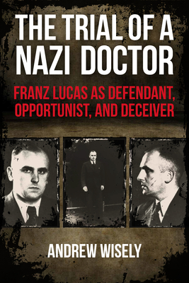 The Trial of a Nazi Doctor: Franz Lucas as Defendant, Opportunist, and Deceiver - Wisely, Andrew