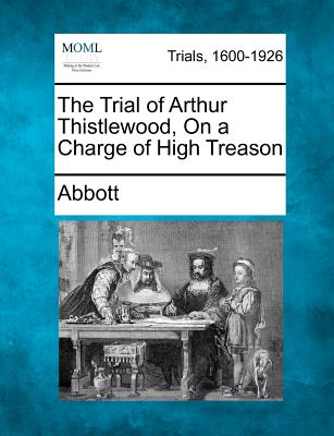 The Trial of Arthur Thistlewood, on a Charge of High Treason - Abbott, Edwin