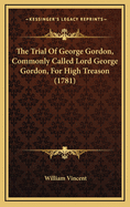 The Trial of George Gordon, Commonly Called Lord George Gordon, for High Treason (1781)