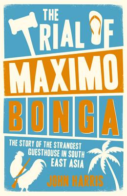 The Trial of Maximo Bonga: The Story of the Strangest Guesthouse in South East Asia - Harris, John