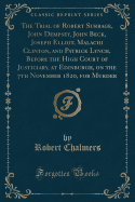 The Trial of Robert Surrage, John Dempsey, John Beck, Joseph Elliot, Malachi Clinton, and Patrick Lynch, Before the High Court of Justiciary, at Edinburgh, on the 7th November 1820, for Murder (Classic Reprint)