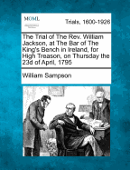 The Trial of the REV. William Jackson, at the Bar of the King's Bench in Ireland, for High Treason, on Thursday the 23d of April, 1795