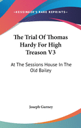 The Trial Of Thomas Hardy For High Treason V3: At The Sessions House In The Old Bailey