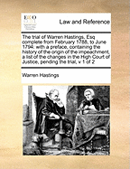 The Trial of Warren Hastings, Esq., Complete from February 1788, to June 1794; With a Preface, Containing the History of the Origin of the Impeachment, a List of the Changes in the High Court of Justice, Pending the Trial, and the Debate in the House of C