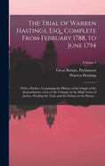 The Trial of Warren Hastings, Esq., Complete From February 1788, to June 1794; With a Preface, Containing the History of the Origin of the Impeachment, a List of the Changes in the High Court of Justice, Pending the Trial, and the Debate in the House...