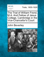The Trial of William Frend, M.A., and Fellow of Jesus College, Cambridge, in the Vice-Chancellor's Court: For Writing and Publishing a Pamphlet, Intitled Peace and Union Recommended to the Associated Bodies of Republicans and Anti-Republicans