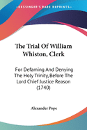 The Trial Of William Whiston, Clerk: For Defaming And Denying The Holy Trinity, Before The Lord Chief Justice Reason (1740)