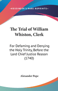 The Trial of William Whiston, Clerk: For Defaming and Denying the Holy Trinity, Before the Lord Chief Justice Reason (1740)