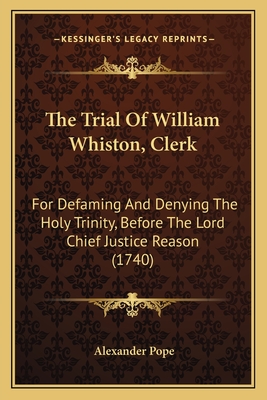 The Trial Of William Whiston, Clerk: For Defaming And Denying The Holy Trinity, Before The Lord Chief Justice Reason (1740) - Pope, Alexander