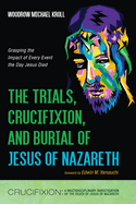 The Trials, Crucifixion, and Burial of Jesus of Nazareth: Grasping the Impact of Every Event the Day Jesus Died