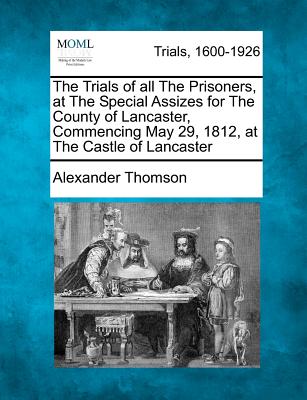 The Trials of All the Prisoners, at the Special Assizes for the County of Lancaster, Commencing May 29, 1812, at the Castle of Lancaster - Thomson, Alexander