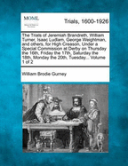 The Trials of Jeremiah Brandreth, William Turner, Isaac Ludlam, George Weightman, and others, for High Creason, Under a Special Commission at Derby on Thursday the 16th, Friday the 17th, Saturday the 18th, Monday the 20th, Tuesday... Volume 1 of 2