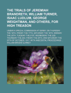 The Trials of Jeremiah Brandreth, William Turner, Isaac Ludlum, George Weightman, and Others, for High Treason: Under a Special Commission at Derby, on Thursday the 16th, Friday the 17th, Saturday the 18th, Monday the 20th, Tuesday the 21st, Wednesday the