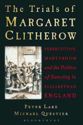 The Trials of Margaret Clitherow: Persecution, Martyrdom and the Politics of Sanctity in Elizabethan England - Lake, Peter, and Questier, Michael