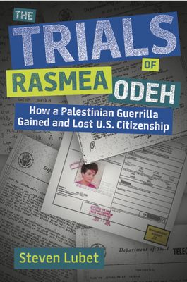 The Trials of Rasmea Odeh: How a Palestinian Guerrilla Gained and Lost U.S. Citizenship - Lubet, Steven, Professor