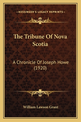The Tribune Of Nova Scotia: A Chronicle Of Joseph Howe (1920) - Grant, William Lawson