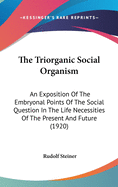 The Triorganic Social Organism: An Exposition Of The Embryonal Points Of The Social Question In The Life Necessities Of The Present And Future (1920)