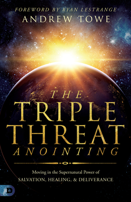 The Triple Threat Anointing: Moving in the Supernatural Power of Salvation, Healing and Deliverance - Towe, Andrew, and Lestrange, Ryan (Foreword by)