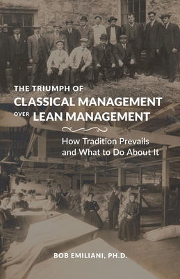 The Triumph of Classical Management Over Lean Management: How Tradition Prevails and What to Do About It - Emiliani, Bob