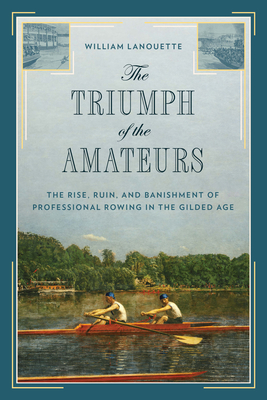 The Triumph of the Amateurs: The Rise, Ruin, and Banishment of Professional Rowing in the Gilded Age - Lanouette, William