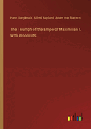 The Triumph of the Emperor Maximilian I. With Woodcuts