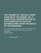 The Triumph of the Holy Spirit Over Sin in the Sinner: Or, a Scriptural Demonstration of the Operation of God the Blessed Spirit Upon the Souls of the Redeemed