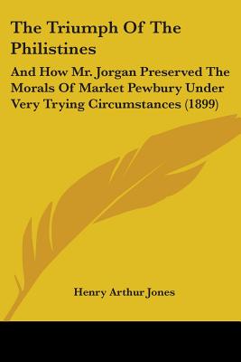 The Triumph Of The Philistines: And How Mr. Jorgan Preserved The Morals Of Market Pewbury Under Very Trying Circumstances (1899) - Jones, Henry Arthur