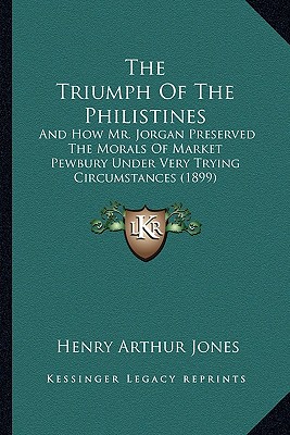 The Triumph Of The Philistines: And How Mr. Jorgan Preserved The Morals Of Market Pewbury Under Very Trying Circumstances (1899) - Jones, Henry Arthur