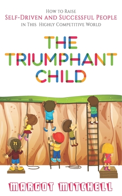 The Triumphant Child: How to Raise Self-Driven and Successful People in this Highly Competitive World - Mitchell, Margot