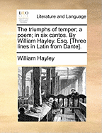 The Triumphs of Temper; A Poem; In Six Cantos. by William Hayley. Esq. [three Lines in Latin from Dante]