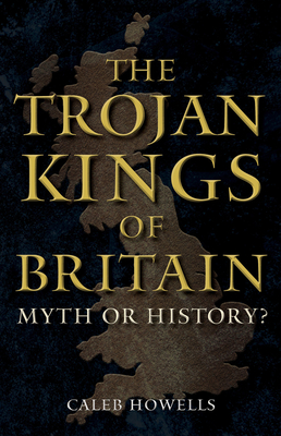 The Trojan Kings of Britain: Myth or History? - Howells, Caleb